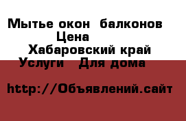 Мытье окон, балконов. › Цена ­ 350 - Хабаровский край Услуги » Для дома   